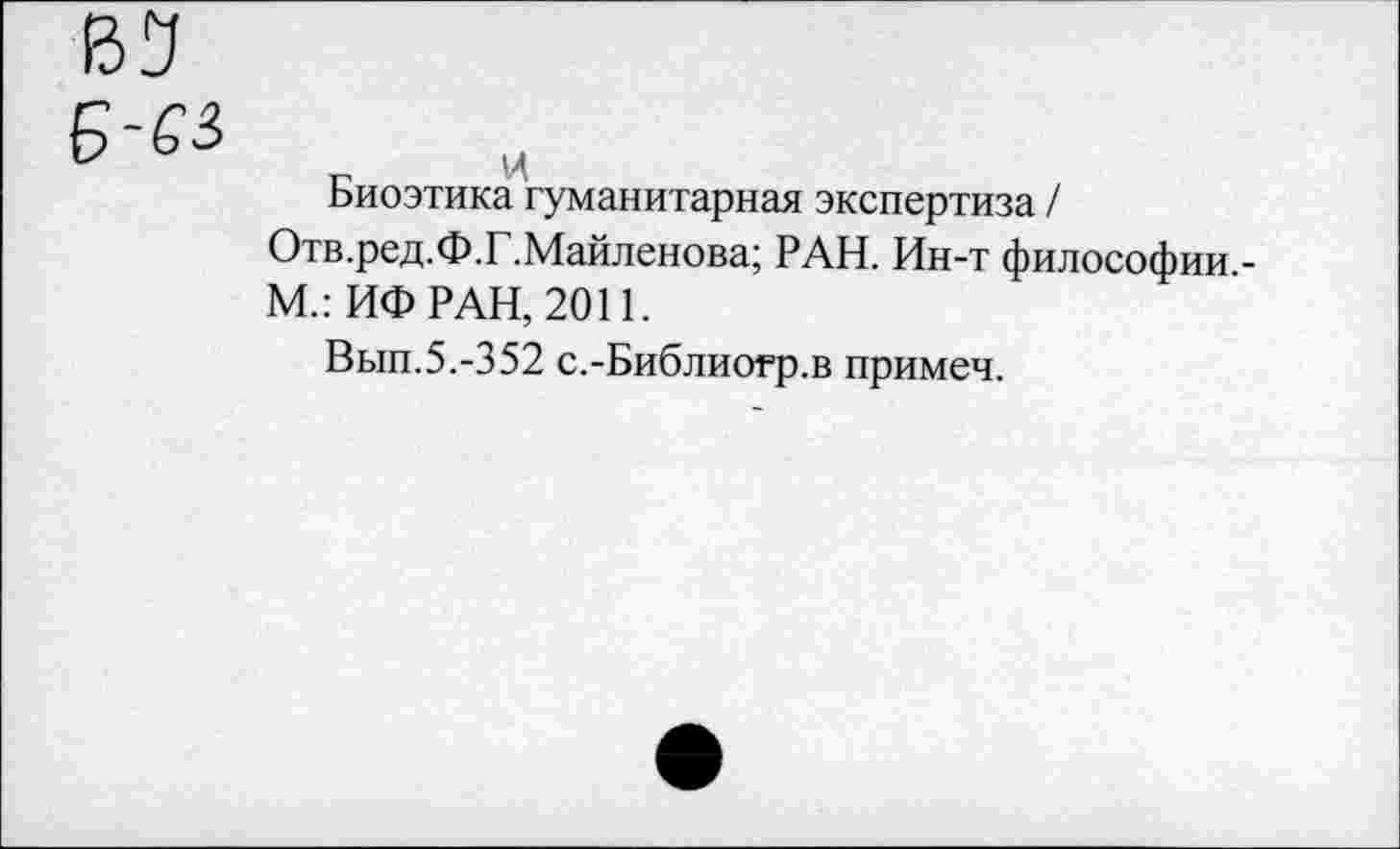 ﻿Биоэтика гуманитарная экспертиза / Отв.ред.Ф.Г.Майленова; РАН. Ин-т философии,-М.: ИФ РАН, 2011.
Вып.5.-352 с.-Библиогр.в примеч.